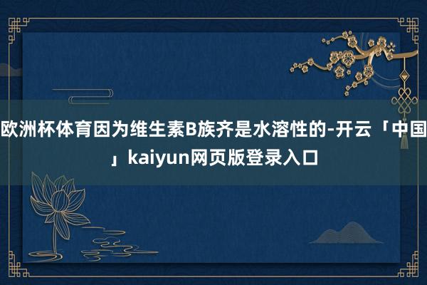 欧洲杯体育因为维生素B族齐是水溶性的-开云「中国」kaiyun网页版登录入口