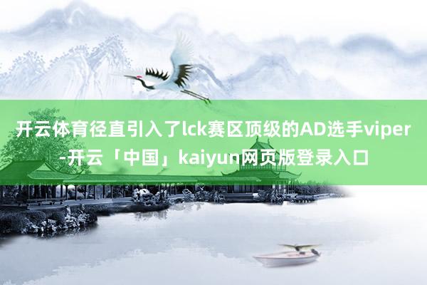 开云体育径直引入了lck赛区顶级的AD选手viper-开云「中国」kaiyun网页版登录入口