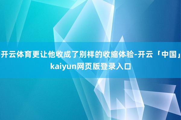 开云体育更让他收成了别样的收缩体验-开云「中国」kaiyun网页版登录入口