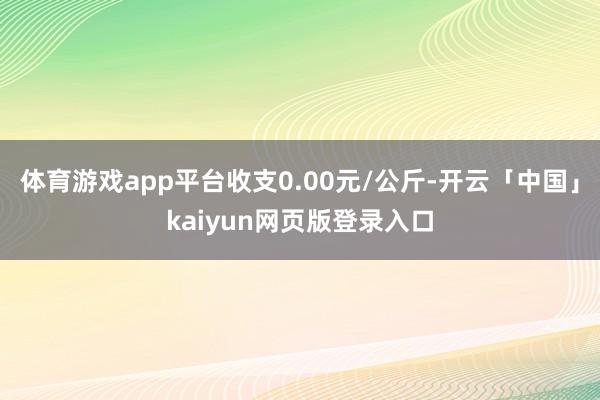体育游戏app平台收支0.00元/公斤-开云「中国」kaiyun网页版登录入口