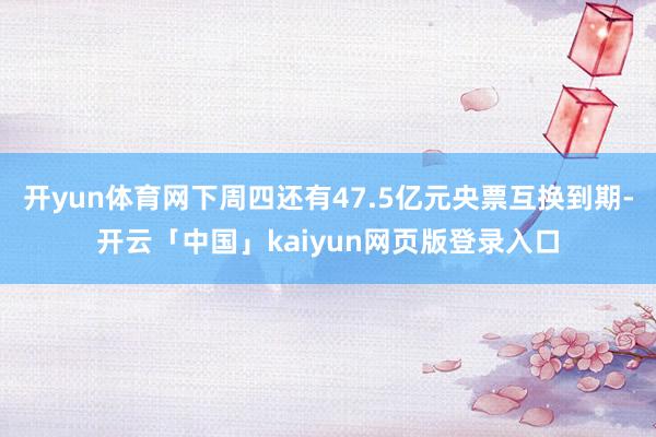 开yun体育网下周四还有47.5亿元央票互换到期-开云「中国」kaiyun网页版登录入口