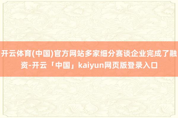 开云体育(中国)官方网站多家细分赛谈企业完成了融资-开云「中国」kaiyun网页版登录入口