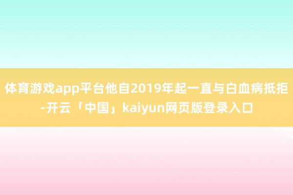 体育游戏app平台他自2019年起一直与白血病抵拒-开云「中国」kaiyun网页版登录入口