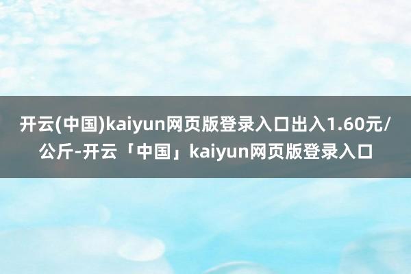 开云(中国)kaiyun网页版登录入口出入1.60元/公斤-开云「中国」kaiyun网页版登录入口