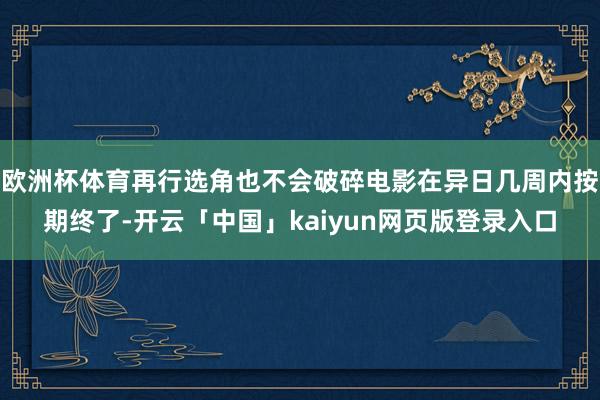 欧洲杯体育再行选角也不会破碎电影在异日几周内按期终了-开云「中国」kaiyun网页版登录入口