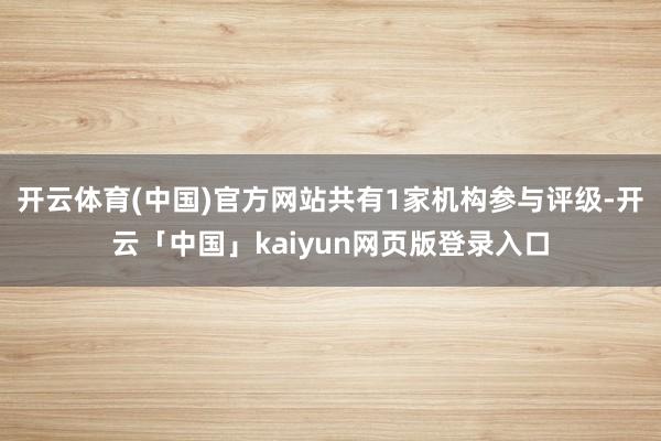 开云体育(中国)官方网站共有1家机构参与评级-开云「中国」kaiyun网页版登录入口