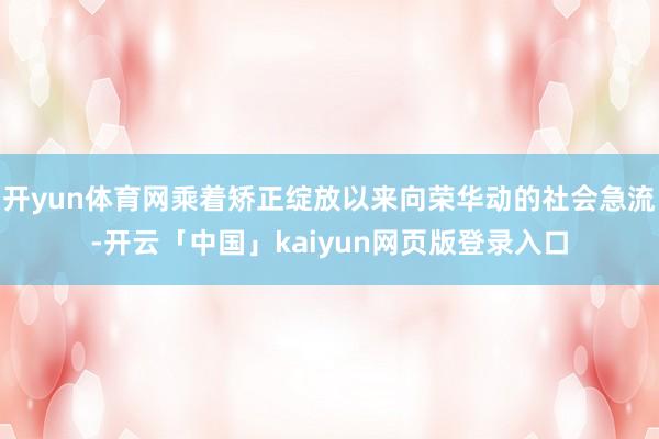 开yun体育网乘着矫正绽放以来向荣华动的社会急流-开云「中国」kaiyun网页版登录入口