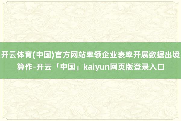 开云体育(中国)官方网站率领企业表率开展数据出境算作-开云「中国」kaiyun网页版登录入口
