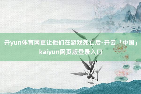 开yun体育网更让他们在游戏死亡后-开云「中国」kaiyun网页版登录入口