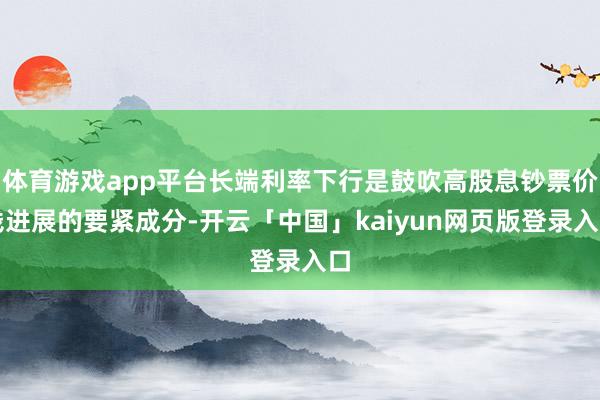 体育游戏app平台长端利率下行是鼓吹高股息钞票价钱进展的要紧成分-开云「中国」kaiyun网页版登录入口