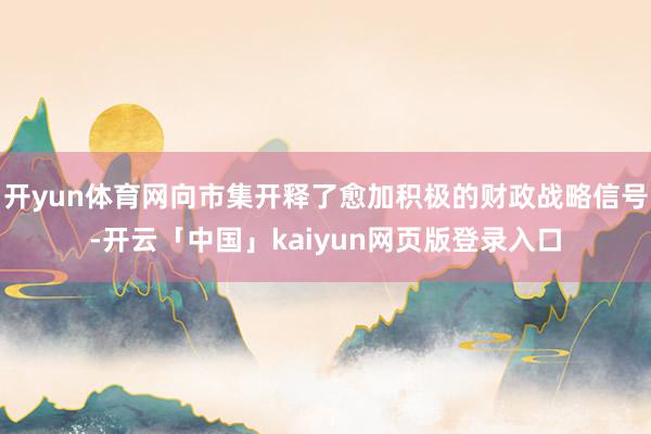 开yun体育网向市集开释了愈加积极的财政战略信号-开云「中国」kaiyun网页版登录入口