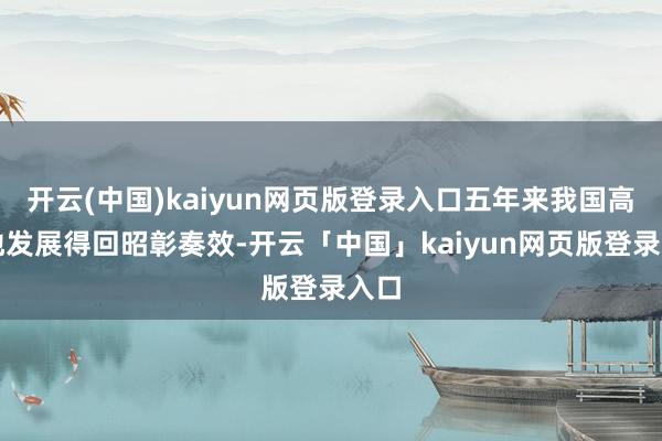 开云(中国)kaiyun网页版登录入口五年来我国高质地发展得回昭彰奏效-开云「中国」kaiyun网页版登录入口