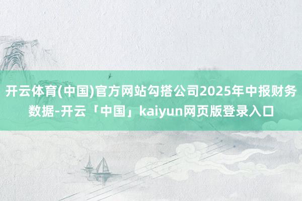 开云体育(中国)官方网站勾搭公司2025年中报财务数据-开云「中国」kaiyun网页版登录入口