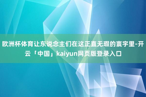 欧洲杯体育让东说念主们在这正直无瑕的寰宇里-开云「中国」kaiyun网页版登录入口