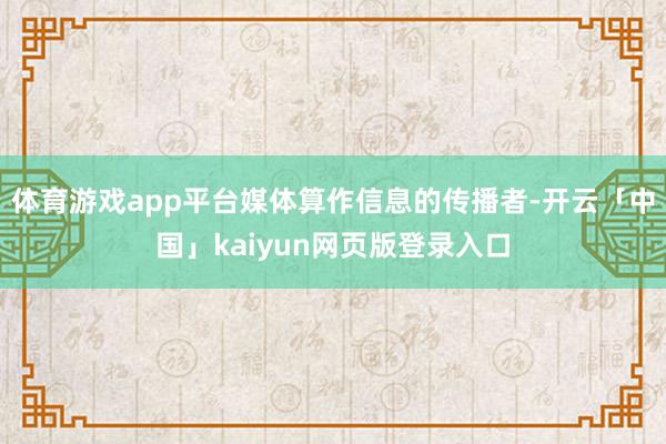 体育游戏app平台媒体算作信息的传播者-开云「中国」kaiyun网页版登录入口