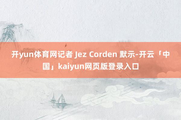 开yun体育网记者 Jez Corden 默示-开云「中国」kaiyun网页版登录入口