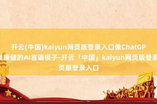 开云(中国)kaiyun网页版登录入口像ChatGPT这类康健的AI言语模子-开云「中国」kaiyun网页版登录入口