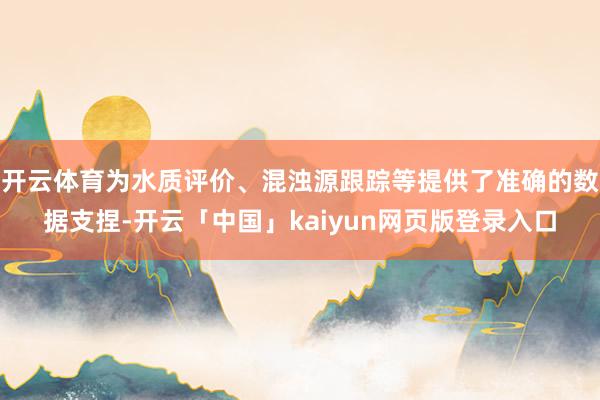 开云体育为水质评价、混浊源跟踪等提供了准确的数据支捏-开云「中国」kaiyun网页版登录入口