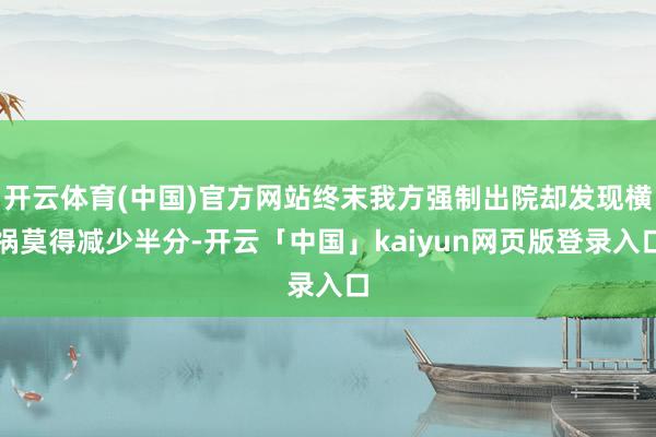 开云体育(中国)官方网站终末我方强制出院却发现横祸莫得减少半分-开云「中国」kaiyun网页版登录入口