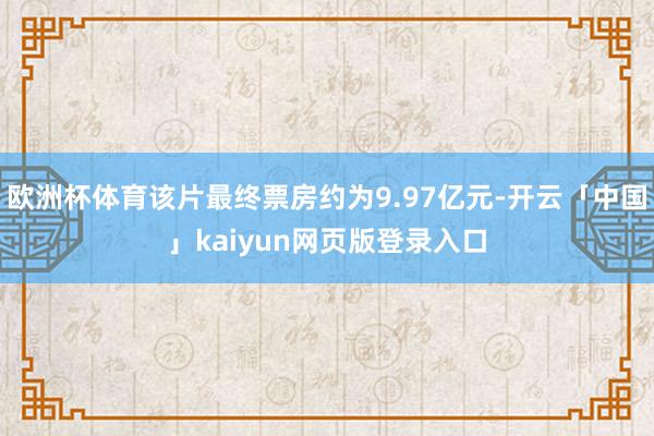 欧洲杯体育该片最终票房约为9.97亿元-开云「中国」kaiyun网页版登录入口
