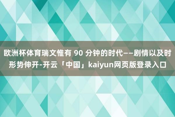 欧洲杯体育瑞文惟有 90 分钟的时代——剧情以及时形势伸开-开云「中国」kaiyun网页版登录入口