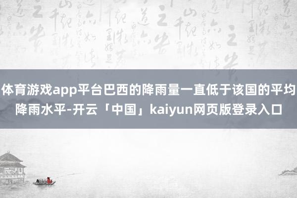 体育游戏app平台巴西的降雨量一直低于该国的平均降雨水平-开云「中国」kaiyun网页版登录入口