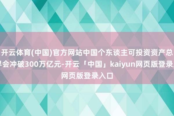 开云体育(中国)官方网站中国个东谈主可投资资产总边界会冲破300万亿元-开云「中国」kaiyun网页版登录入口