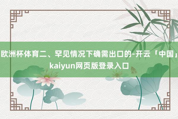 欧洲杯体育二、罕见情况下确需出口的-开云「中国」kaiyun网页版登录入口