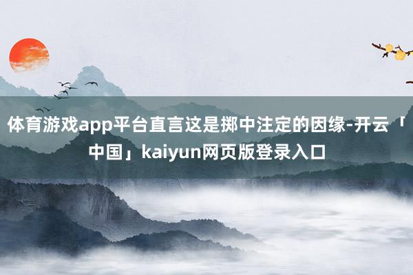体育游戏app平台直言这是掷中注定的因缘-开云「中国」kaiyun网页版登录入口