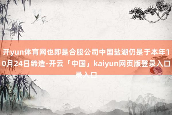 开yun体育网也即是合股公司中国盐湖仍是于本年10月24日缔造-开云「中国」kaiyun网页版登录入口