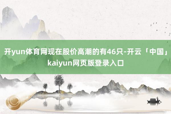 开yun体育网现在股价高潮的有46只-开云「中国」kaiyun网页版登录入口