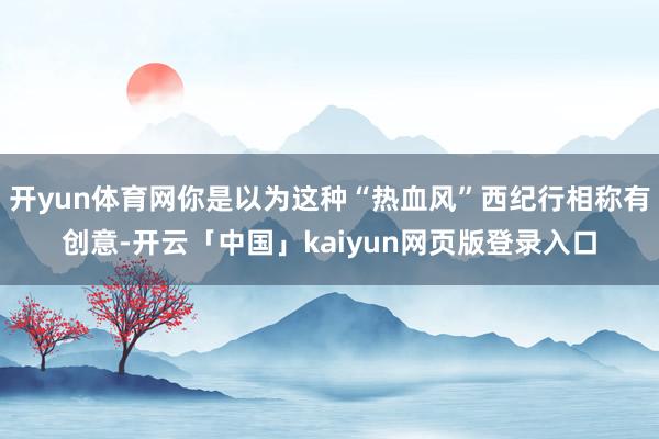 开yun体育网你是以为这种“热血风”西纪行相称有创意-开云「中国」kaiyun网页版登录入口