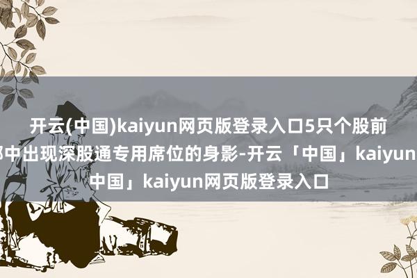 开云(中国)kaiyun网页版登录入口5只个股前五大贸易营业部中出现深股通专用席位的身影-开云「中国」kaiyun网页版登录入口