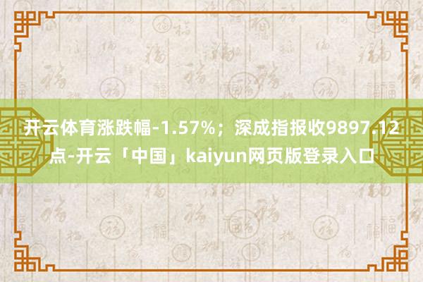 开云体育涨跌幅-1.57%;深成指报收9897.12点-开云「中国」kaiyun网页版登录入口