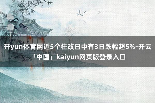 开yun体育网近5个往改日中有3日跌幅超5%-开云「中国」kaiyun网页版登录入口