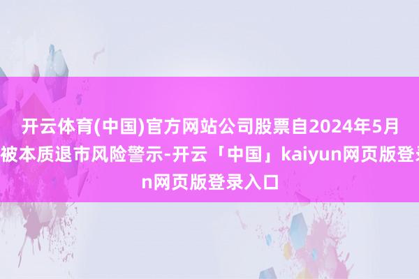 开云体育(中国)官方网站公司股票自2024年5月6日起被本质退市风险警示-开云「中国」kaiyun网页版登录入口