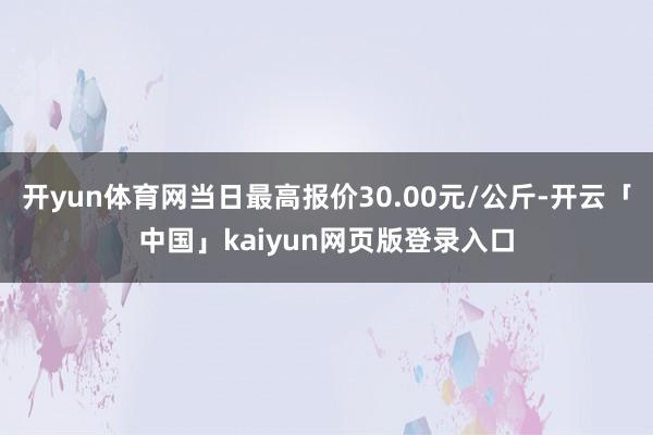 开yun体育网当日最高报价30.00元/公斤-开云「中国」kaiyun网页版登录入口