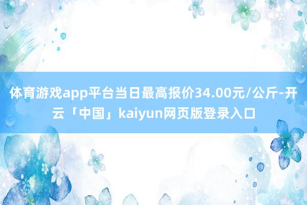 体育游戏app平台当日最高报价34.00元/公斤-开云「中国」kaiyun网页版登录入口
