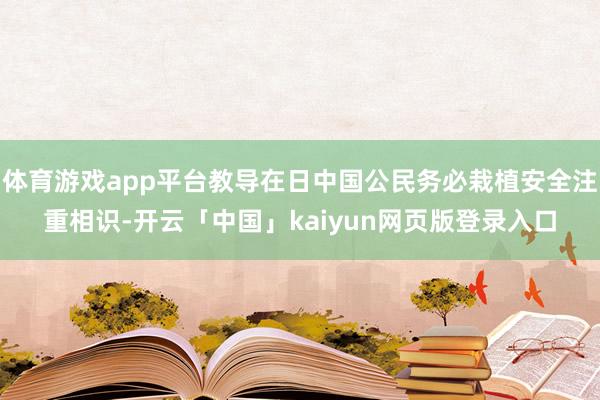 体育游戏app平台教导在日中国公民务必栽植安全注重相识-开云「中国」kaiyun网页版登录入口