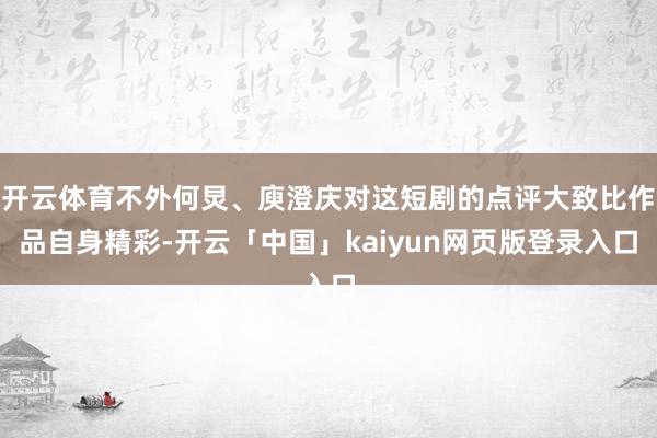 开云体育不外何炅、庾澄庆对这短剧的点评大致比作品自身精彩-开云「中国」kaiyun网页版登录入口