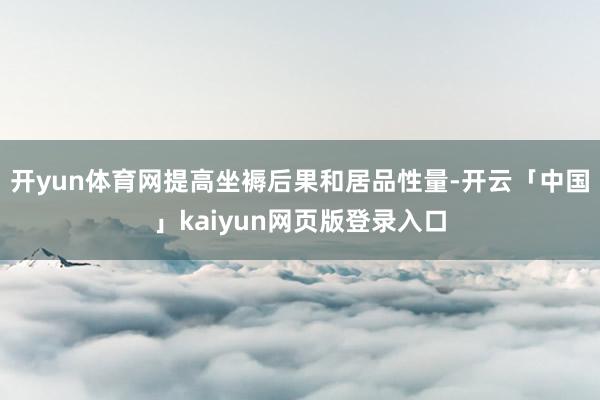 开yun体育网提高坐褥后果和居品性量-开云「中国」kaiyun网页版登录入口