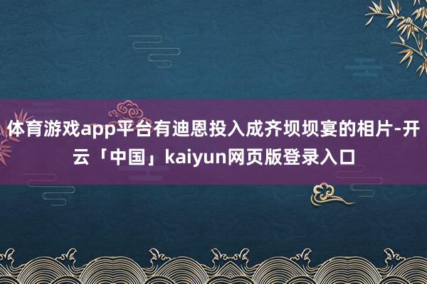 体育游戏app平台有迪恩投入成齐坝坝宴的相片-开云「中国」kaiyun网页版登录入口