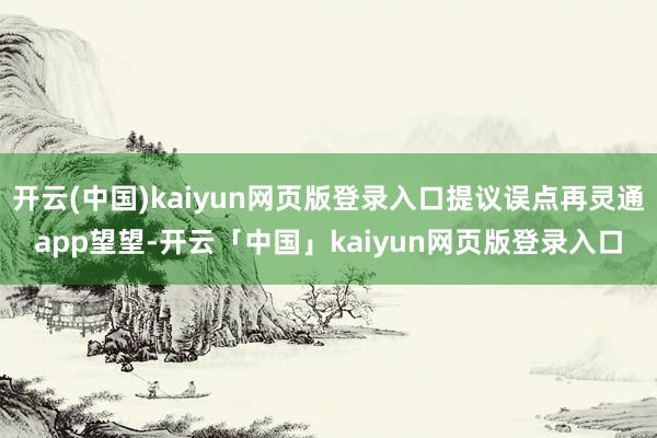开云(中国)kaiyun网页版登录入口提议误点再灵通app望望-开云「中国」kaiyun网页版登录入口