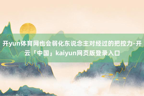 开yun体育网也会弱化东说念主对经过的把控力-开云「中国」kaiyun网页版登录入口