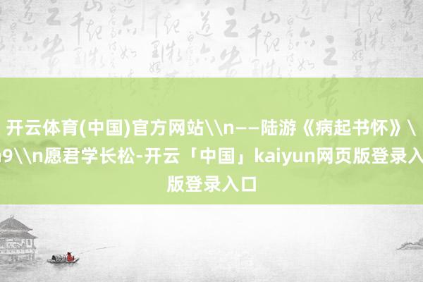 开云体育(中国)官方网站\n——陆游《病起书怀》\n9\n愿君学长松-开云「中国」kaiyun网页版登录入口