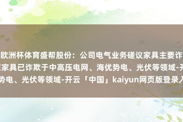 欧洲杯体育盛帮股份：公司电气业务磋议家具主要诈欺于输配电循序，现在家具已诈欺于中高压电网、海优势电、光伏等领域-开云「中国」kaiyun网页版登录入口