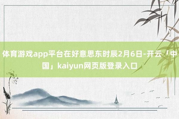 体育游戏app平台在好意思东时辰2月6日-开云「中国」kaiyun网页版登录入口