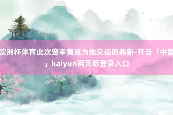 欧洲杯体育此次宠幸竟成为她交运的鼎新-开云「中国」kaiyun网页版登录入口
