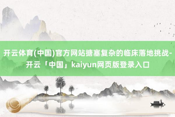 开云体育(中国)官方网站搪塞复杂的临床落地挑战-开云「中国」kaiyun网页版登录入口