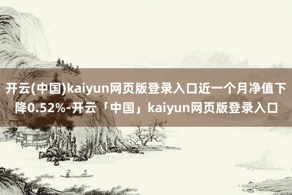 开云(中国)kaiyun网页版登录入口近一个月净值下降0.52%-开云「中国」kaiyun网页版登录入口